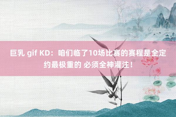 巨乳 gif KD：咱们临了10场比赛的赛程是全定约最极重的 必须全神灌注！