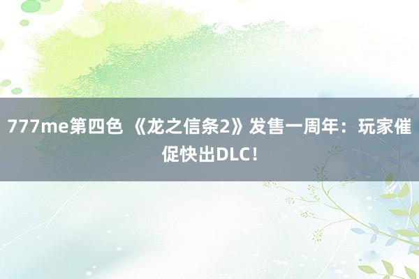 777me第四色 《龙之信条2》发售一周年：玩家催促快出DLC！