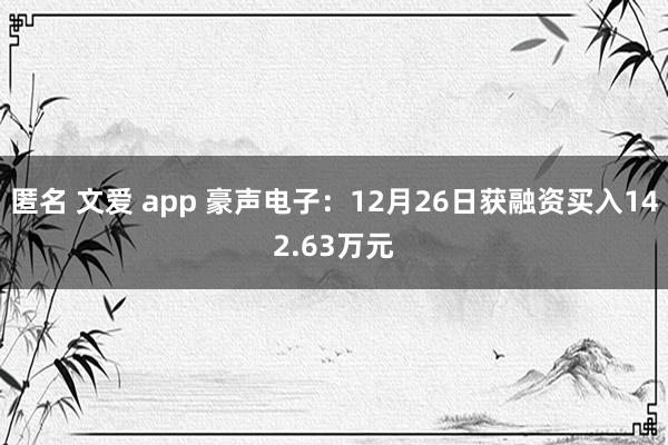 匿名 文爱 app 豪声电子：12月26日获融资买入142.63万元