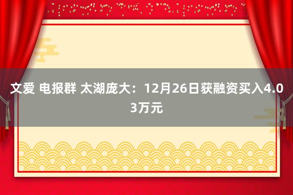 文爱 电报群 太湖庞大：12月26日获融资买入4.03万元