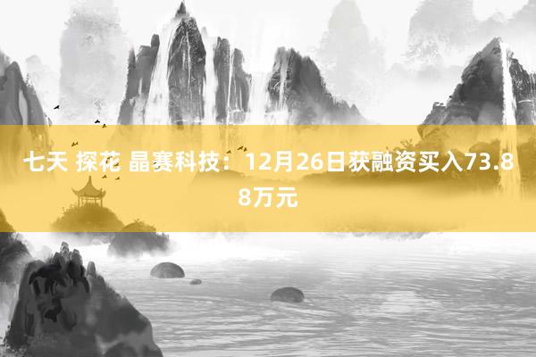 七天 探花 晶赛科技：12月26日获融资买入73.88万元