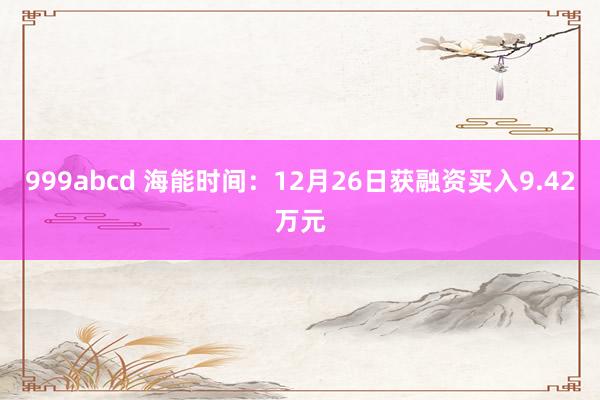 999abcd 海能时间：12月26日获融资买入9.42万元