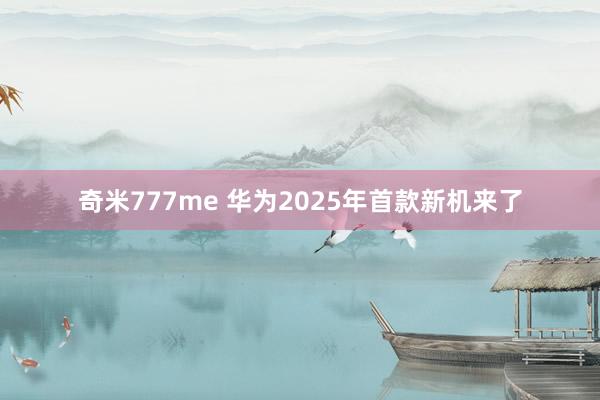 奇米777me 华为2025年首款新机来了