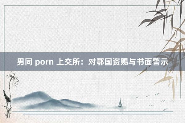 男同 porn 上交所：对鄂国资赐与书面警示