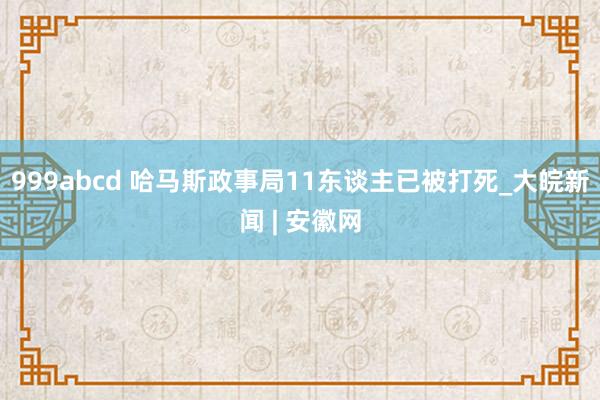 999abcd 哈马斯政事局11东谈主已被打死_大皖新闻 | 安徽网