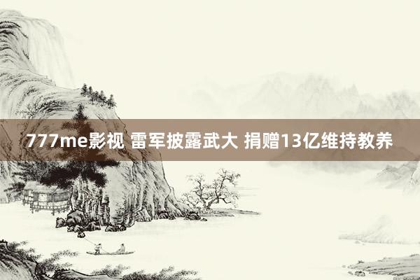 777me影视 雷军披露武大 捐赠13亿维持教养