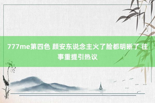 777me第四色 颜安东说念主火了脸都明晰了 往事重提引热议