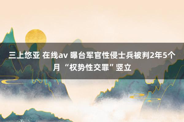 三上悠亚 在线av 曝台军官性侵士兵被判2年5个月 “权势性交罪”竖立