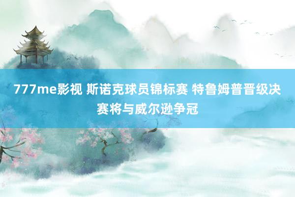 777me影视 斯诺克球员锦标赛 特鲁姆普晋级决赛将与威尔逊争冠