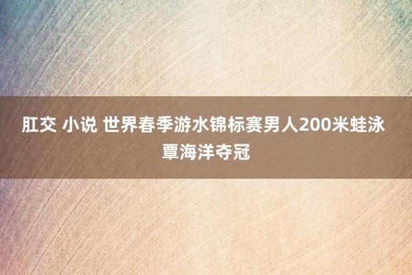 肛交 小说 世界春季游水锦标赛男人200米蛙泳 覃海洋夺冠