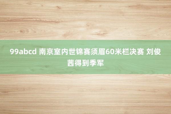 99abcd 南京室内世锦赛须眉60米栏决赛 刘俊茜得到季军