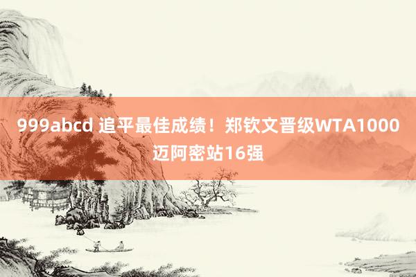 999abcd 追平最佳成绩！郑钦文晋级WTA1000迈阿密站16强