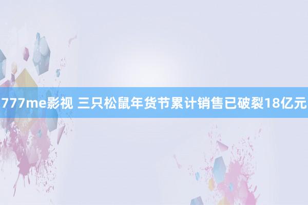 777me影视 三只松鼠年货节累计销售已破裂18亿元