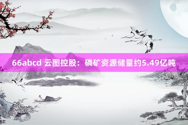 66abcd 云图控股：磷矿资源储量约5.49亿吨