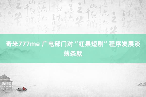 奇米777me 广电部门对“红果短剧”程序发展淡薄条款