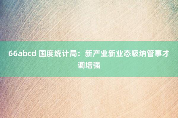 66abcd 国度统计局：新产业新业态吸纳管事才调增强