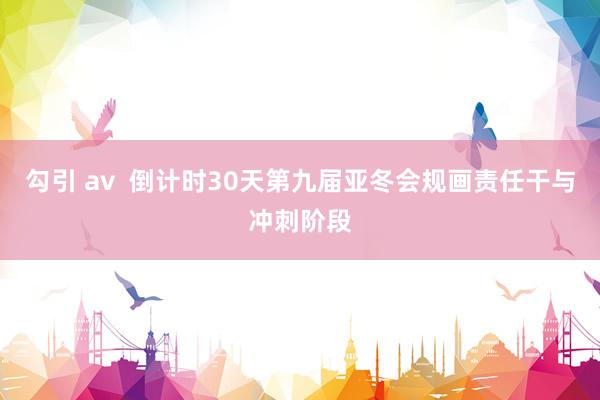 勾引 av  倒计时30天第九届亚冬会规画责任干与冲刺阶段
