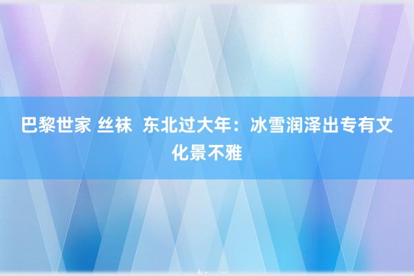 巴黎世家 丝袜  东北过大年：冰雪润泽出专有文化景不雅