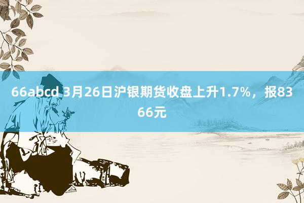 66abcd 3月26日沪银期货收盘上升1.7%，报8366元