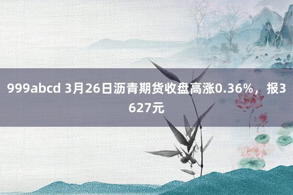 999abcd 3月26日沥青期货收盘高涨0.36%，报3627元