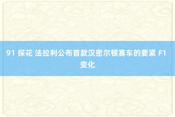 91 探花 法拉利公布首款汉密尔顿赛车的要紧 F1 变化