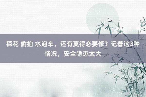 探花 偷拍 水泡车，还有莫得必要修？记着这3种情况，安全隐患太大