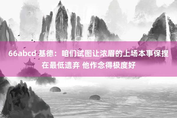 66abcd 基德：咱们试图让浓眉的上场本事保捏在最低遗弃 他作念得极度好