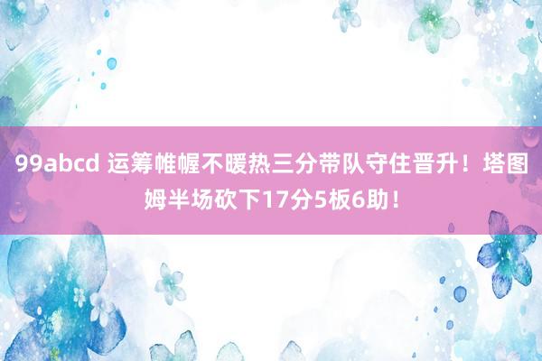 99abcd 运筹帷幄不暖热三分带队守住晋升！塔图姆半场砍下17分5板6助！