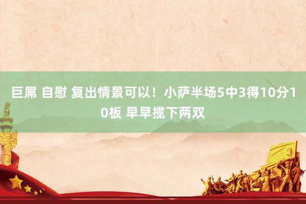 巨屌 自慰 复出情景可以！小萨半场5中3得10分10板 早早揽下两双