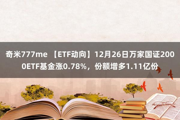 奇米777me 【ETF动向】12月26日万家国证2000ETF基金涨0.78%，份额增多1.11亿份