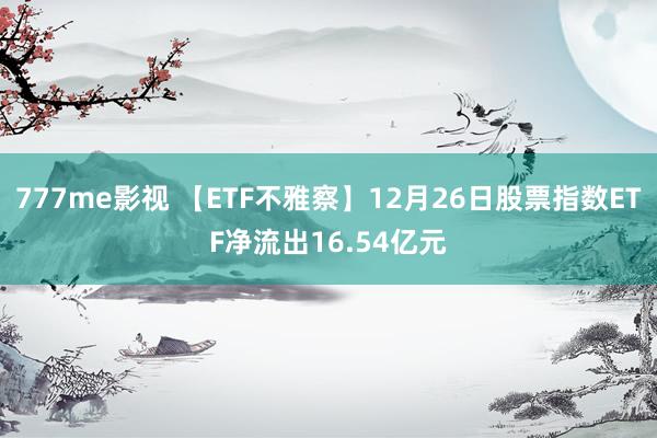 777me影视 【ETF不雅察】12月26日股票指数ETF净流出16.54亿元