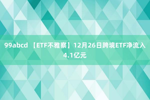 99abcd 【ETF不雅察】12月26日跨境ETF净流入4.1亿元