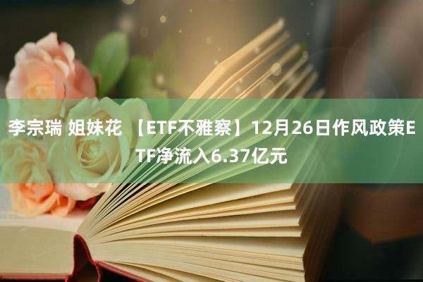 李宗瑞 姐妹花 【ETF不雅察】12月26日作风政策ETF净流入6.37亿元