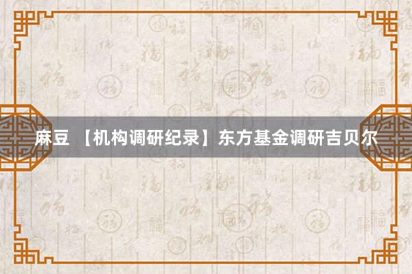 麻豆 【机构调研纪录】东方基金调研吉贝尔