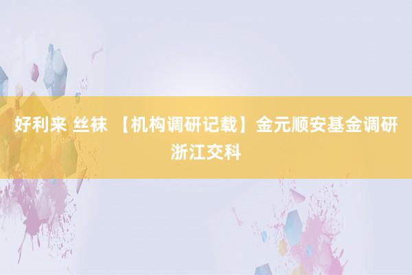 好利来 丝袜 【机构调研记载】金元顺安基金调研浙江交科