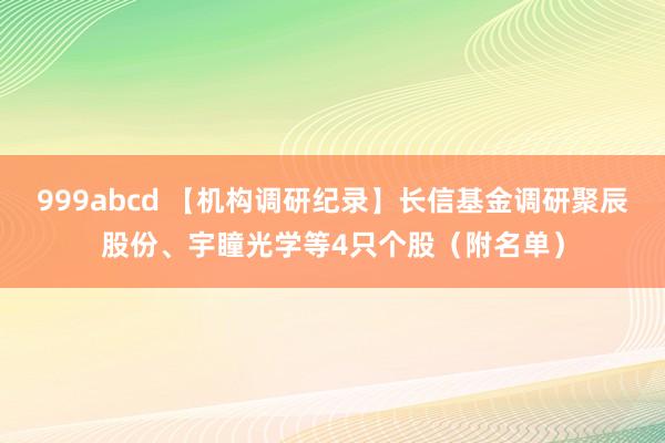 999abcd 【机构调研纪录】长信基金调研聚辰股份、宇瞳光学等4只个股（附名单）