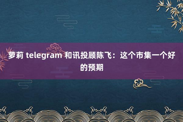 萝莉 telegram 和讯投顾陈飞：这个市集一个好的预期