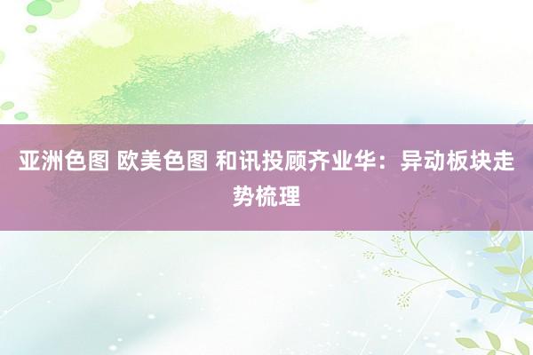 亚洲色图 欧美色图 和讯投顾齐业华：异动板块走势梳理