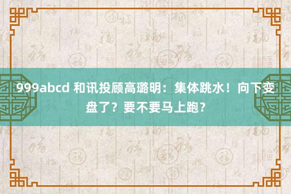 999abcd 和讯投顾高璐明：集体跳水！向下变盘了？要不要马上跑？