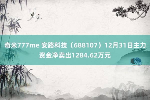 奇米777me 安路科技（688107）12月31日主力资金净卖出1284.62万元