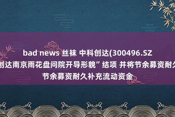 bad news 丝袜 中科创达(300496.SZ)：拟将“中科创达南京雨花盘问院开导形貌”结项 并将节余募资耐久补充流动资金