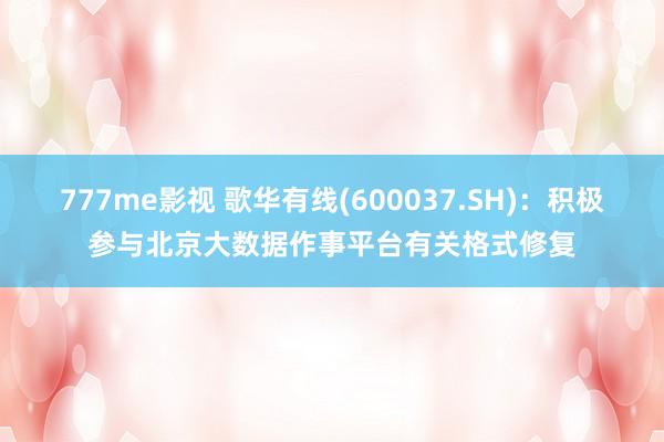 777me影视 歌华有线(600037.SH)：积极参与北京大数据作事平台有关格式修复