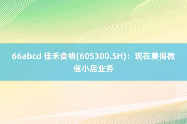 66abcd 佳禾食物(605300.SH)：现在莫得微信小店业务