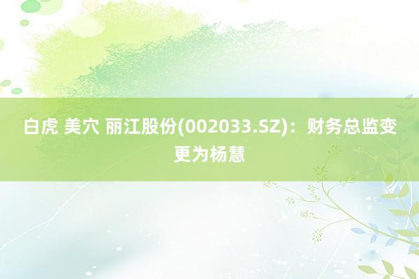 白虎 美穴 丽江股份(002033.SZ)：财务总监变更为杨慧