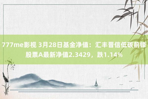 777me影视 3月28日基金净值：汇丰晋信低碳前锋股票A最新净值2.3429，跌1.14%