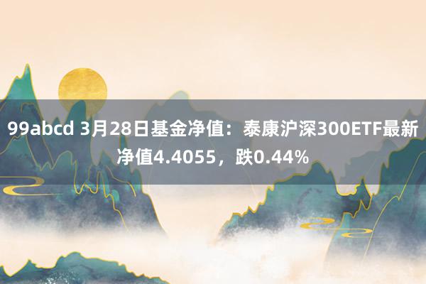 99abcd 3月28日基金净值：泰康沪深300ETF最新净值4.4055，跌0.44%