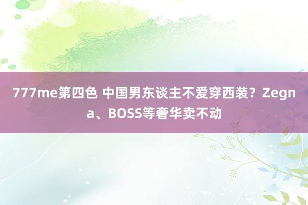 777me第四色 中国男东谈主不爱穿西装？Zegna、BOSS等奢华卖不动