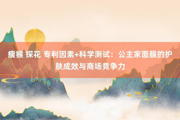 瘦猴 探花 专利因素+科学测试：公主家面膜的护肤成效与商场竞争力