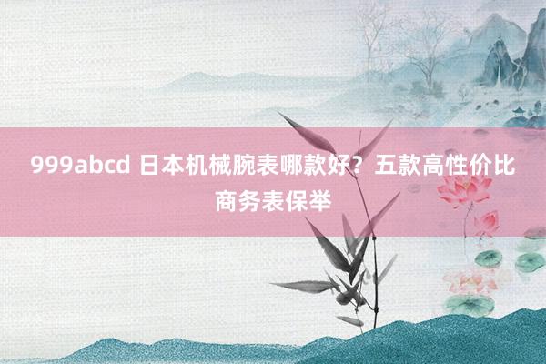 999abcd 日本机械腕表哪款好？五款高性价比商务表保举