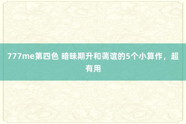 777me第四色 暗昧期升和蔼谊的5个小算作，超有用